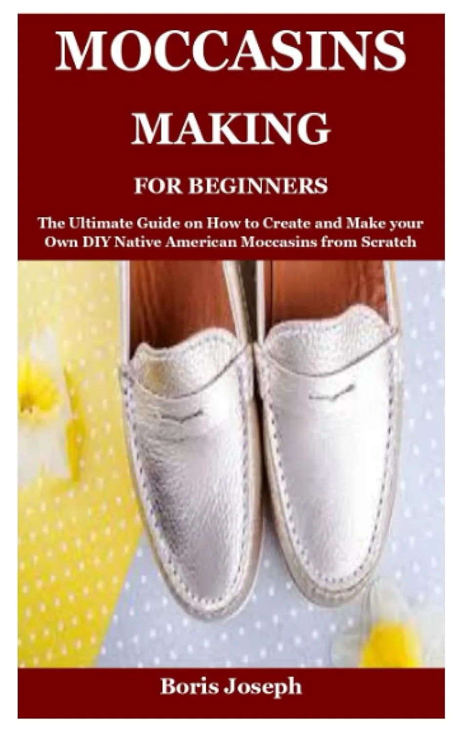 Moccasins Making For Beginners: The Ultimate Guide on How to Create and Make your Own DIY Native American Moccasins from Scratch Paperback  October 6, 2021